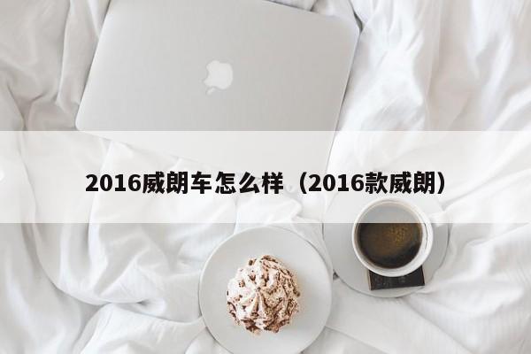 2016威朗车怎么样（2016款威朗）