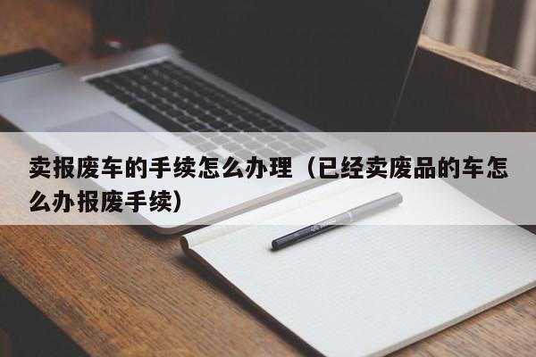 卖报废车的手续怎么办理（已经卖废品的车怎么办报废手续）