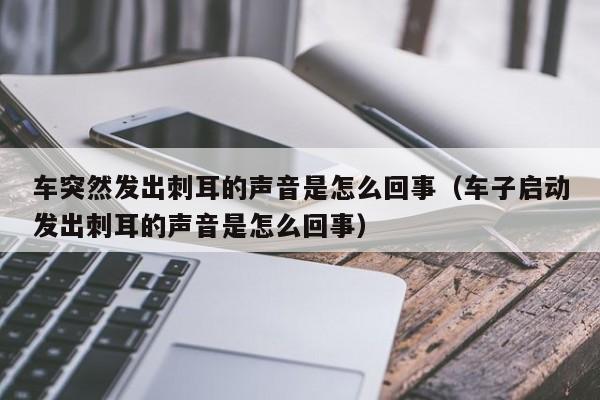 车突然发出刺耳的声音是怎么回事（车子启动发出刺耳的声音是怎么回事）