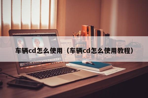 车辆cd怎么使用（车辆cd怎么使用教程）