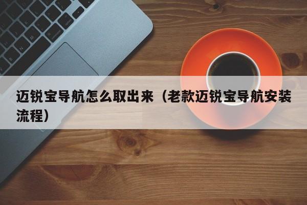 迈锐宝导航怎么取出来（老款迈锐宝导航安装流程）