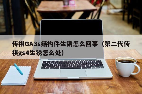 传祺GA3s结构件生锈怎么回事（第二代传祺gs4生锈怎么处）