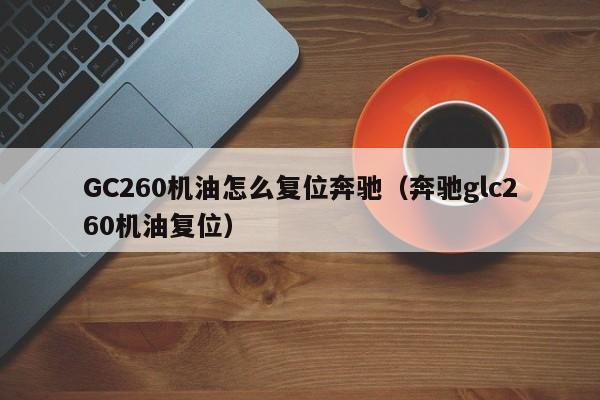 GC260机油怎么复位奔驰（奔驰glc260机油复位）