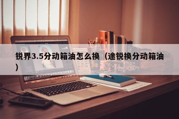 锐界3.5分动箱油怎么换（途锐换分动箱油）