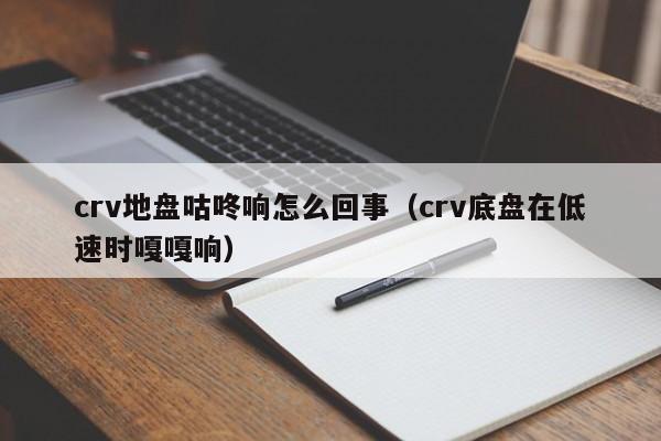 crv地盘咕咚响怎么回事（crv底盘在低速时嘎嘎响）