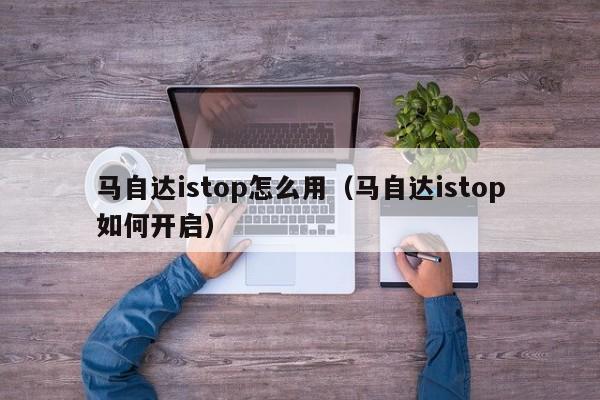 马自达istop怎么用（马自达istop如何开启）