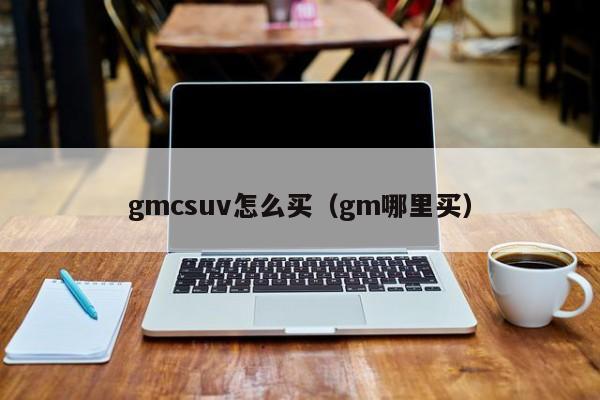 gmcsuv怎么买（gm哪里买）