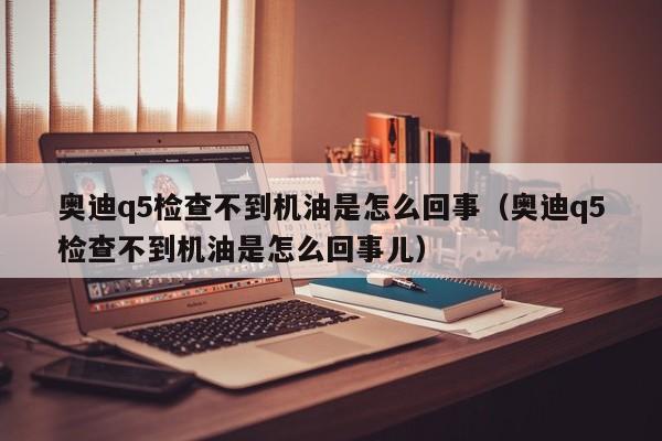 奥迪q5检查不到机油是怎么回事（奥迪q5检查不到机油是怎么回事儿）