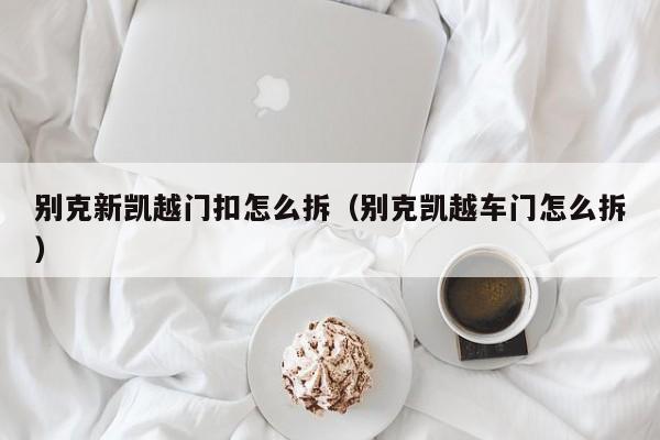 别克新凯越门扣怎么拆（别克凯越车门怎么拆）