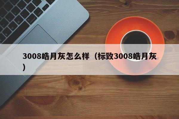 3008皓月灰怎么样（标致3008皓月灰）