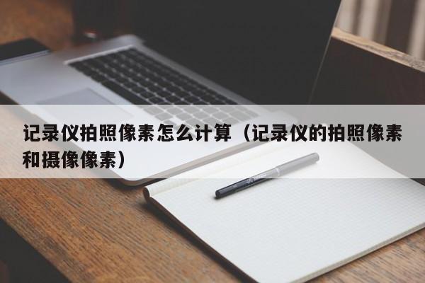 记录仪拍照像素怎么计算（记录仪的拍照像素和摄像像素）