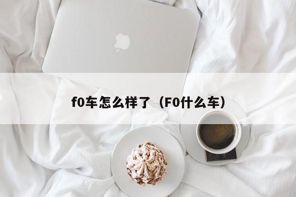 f0车怎么样了（F0什么车）