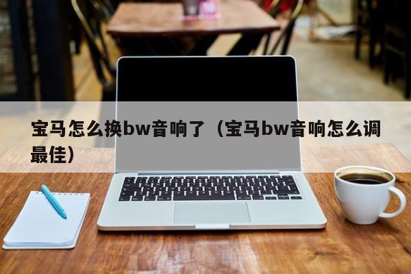 宝马怎么换bw音响了（宝马bw音响怎么调最佳）