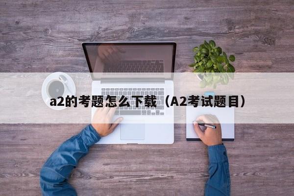 a2的考题怎么下载（A2考试题目）