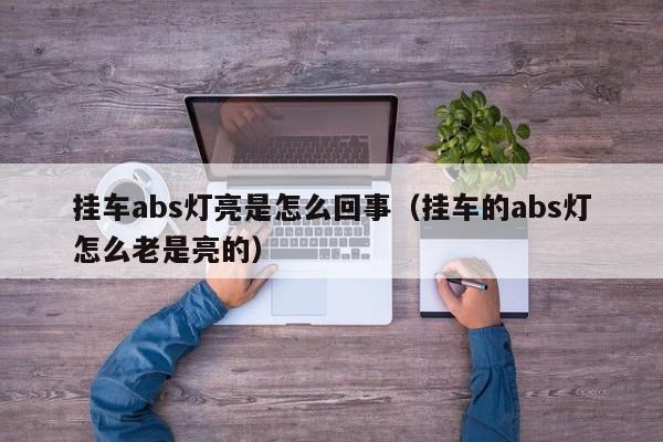 挂车abs灯亮是怎么回事（挂车的abs灯怎么老是亮的）