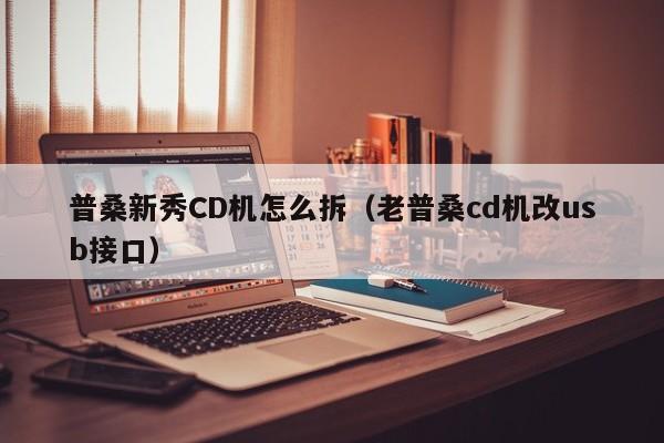 普桑新秀CD机怎么拆（老普桑cd机改usb接口）