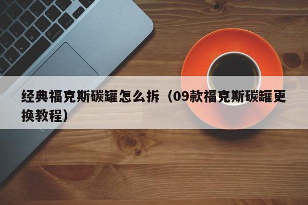 经典福克斯碳罐怎么拆（09款福克斯碳罐更换教程）