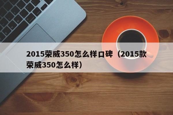 2015荣威350怎么样口碑（2015款荣威350怎么样）