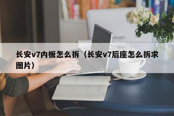 长安v7内板怎么拆（长安v7后座怎么拆求图片）