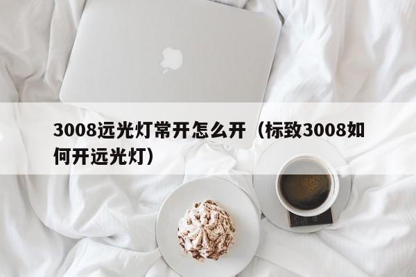 3008远光灯常开怎么开（标致3008如何开远光灯）