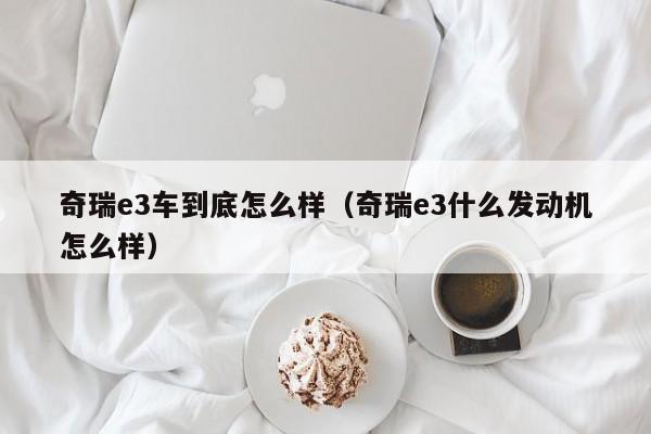 奇瑞e3车到底怎么样（奇瑞e3什么发动机怎么样）