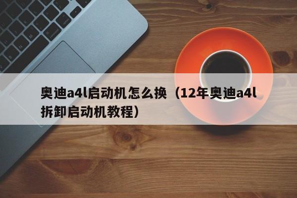 奥迪a4l启动机怎么换（12年奥迪a4l拆卸启动机教程）