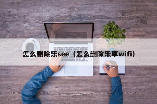 怎么删除乐see（怎么删除乐享wifi）