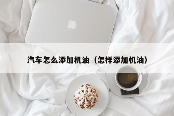 汽车怎么添加机油（怎样添加机油）