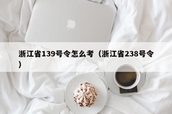 浙江省139号令怎么考（浙江省238号令）