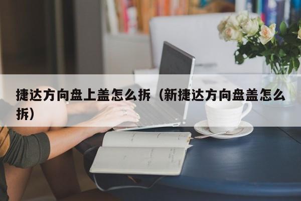 捷达方向盘上盖怎么拆（新捷达方向盘盖怎么拆）