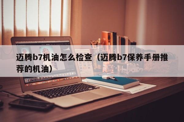 迈腾b7机油怎么检查（迈腾b7保养手册推荐的机油）