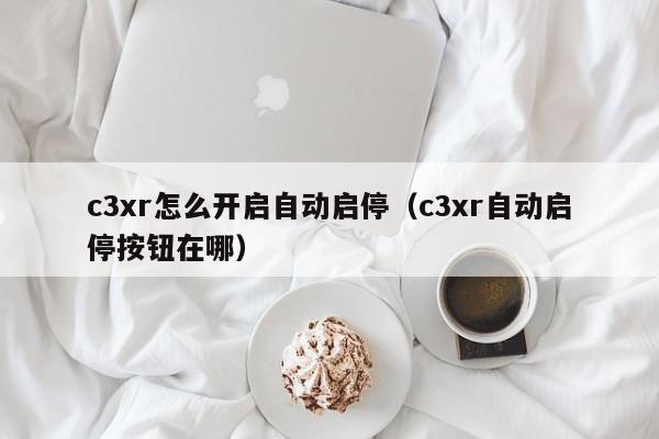 c3xr怎么开启自动启停（c3xr自动启停按钮在哪）