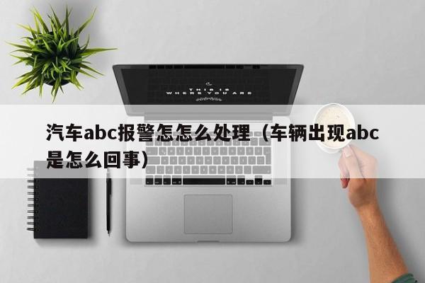 汽车abc报警怎怎么处理（车辆出现abc是怎么回事）