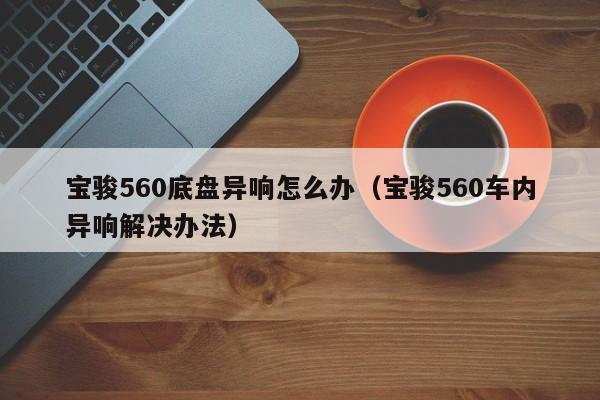 宝骏560底盘异响怎么办（宝骏560车内异响解决办法）