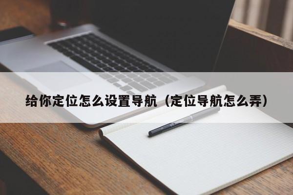 给你定位怎么设置导航（定位导航怎么弄）