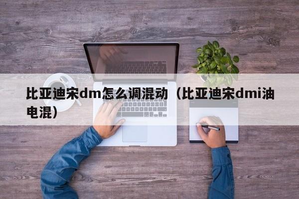 比亚迪宋dm怎么调混动（比亚迪宋dmi油电混）