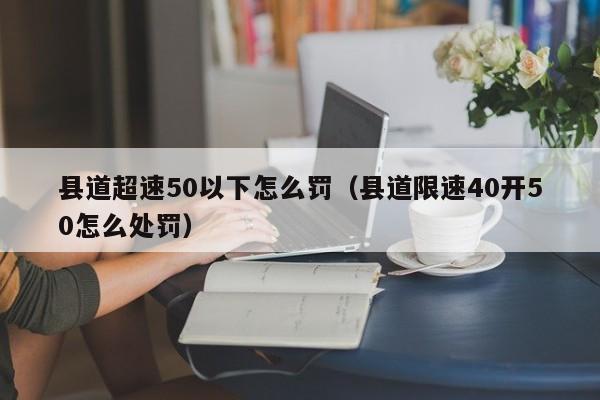 县道超速50以下怎么罚（县道限速40开50怎么处罚）