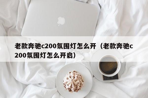 老款奔驰c200氛围灯怎么开（老款奔驰c200氛围灯怎么开启）