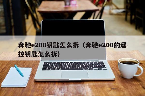 奔驰e200钥匙怎么拆（奔驰e200的遥控钥匙怎么拆）