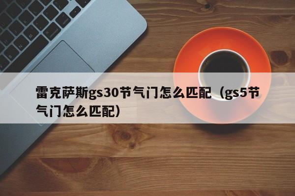 雷克萨斯gs30节气门怎么匹配（gs5节气门怎么匹配）