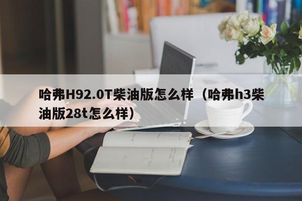 哈弗H92.0T柴油版怎么样（哈弗h3柴油版28t怎么样）