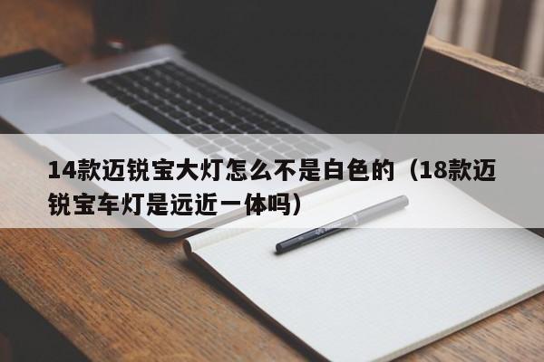 14款迈锐宝大灯怎么不是白色的（18款迈锐宝车灯是远近一体吗）