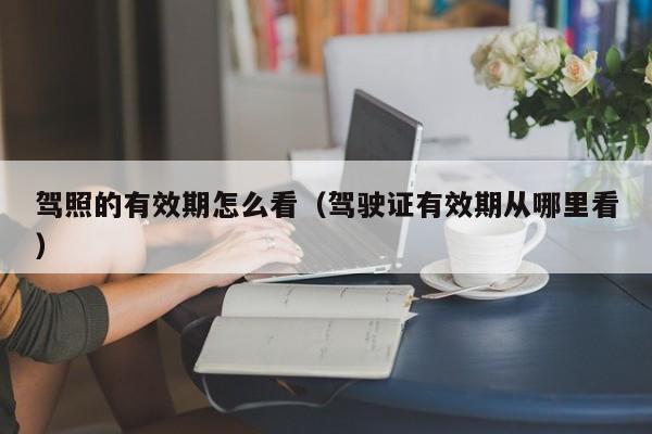 驾照的有效期怎么看（驾驶证有效期从哪里看）