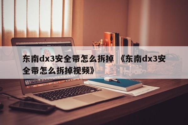 东南dx3安全带怎么拆掉 《东南dx3安全带怎么拆掉视频》