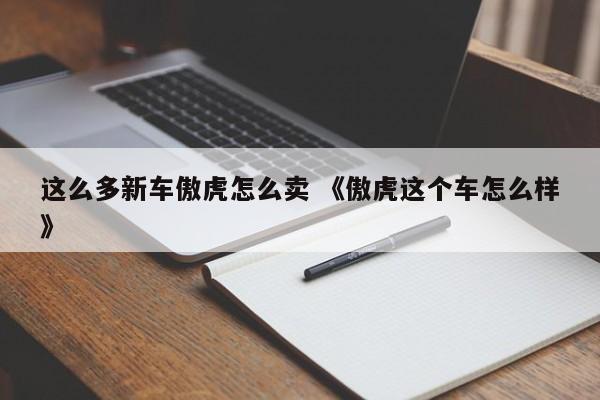 这么多新车傲虎怎么卖 《傲虎这个车怎么样》