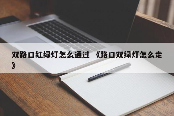 双路口红绿灯怎么通过 《路口双绿灯怎么走》