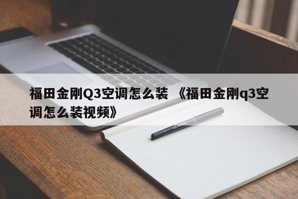 福田金刚Q3空调怎么装 《福田金刚q3空调怎么装视频》