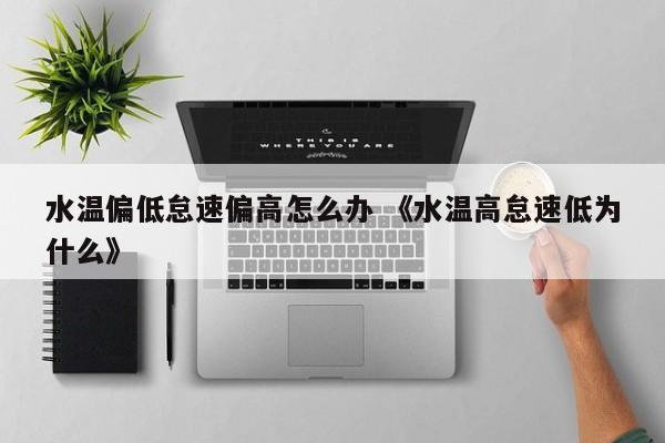 水温偏低怠速偏高怎么办 《水温高怠速低为什么》