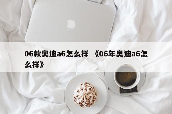 06款奥迪a6怎么样 《06年奥迪a6怎么样》