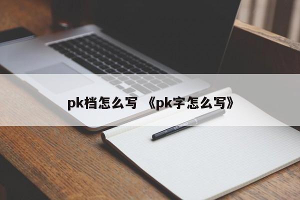 pk档怎么写 《pk字怎么写》